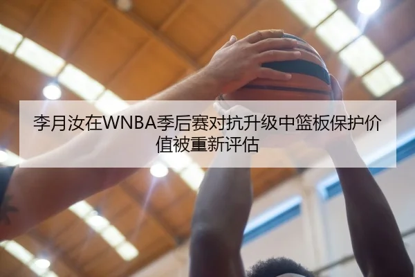 李月汝在WNBA季后赛对抗升级中篮板保护价值被重新评估 | kaiyun