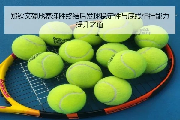 郑钦文硬地赛连胜终结后发球稳定性与底线相持能力提升之道 | kaiyun