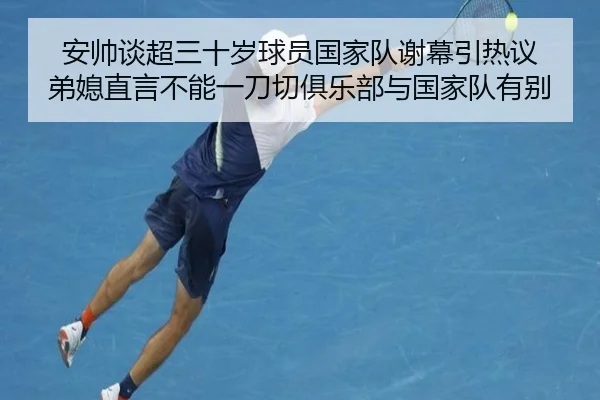 安帅谈超三十岁球员国家队谢幕引热议 弟媳直言不能一刀切俱乐部与国家队有别 | kaiyun