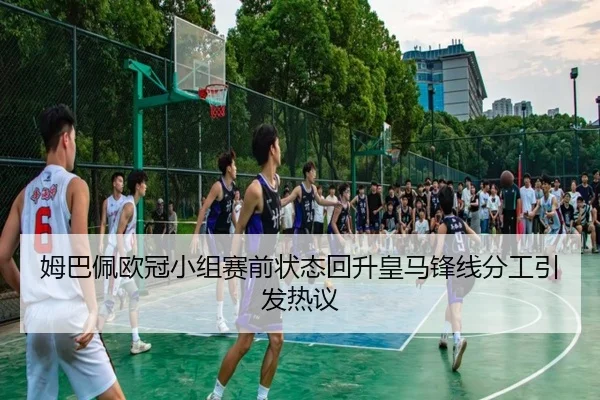 姆巴佩欧冠小组赛前状态回升皇马锋线分工引发热议 | kaiyun