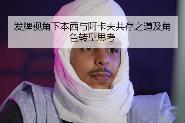 发牌视角下本西与阿卡夫共存之道及角色转型思考 | kaiyun