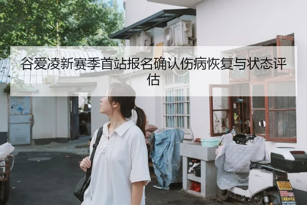 谷爱凌新赛季首站报名确认伤病恢复与状态评估 | kaiyun