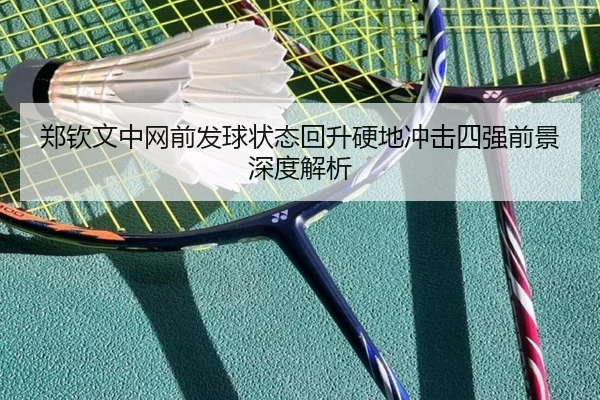 郑钦文中网前发球状态回升硬地冲击四强前景深度解析 | kaiyun